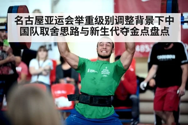 名古屋亚运会举重级别调整背景下中国队取舍思路与新生代夺金点盘点